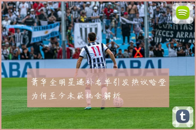 萧华全明星递补名单引发热议哈登为何至今未获机会解析