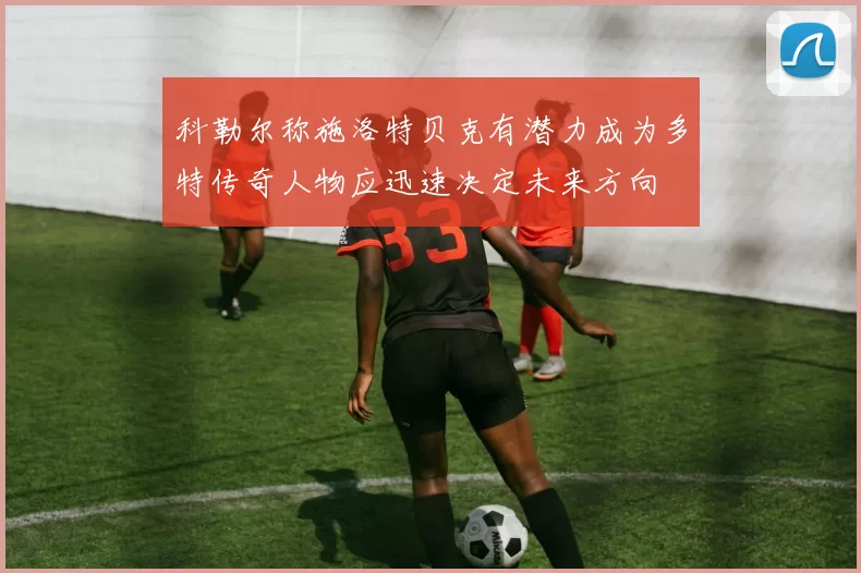 科勒尔称施洛特贝克有潜力成为多特传奇人物应迅速决定未来方向