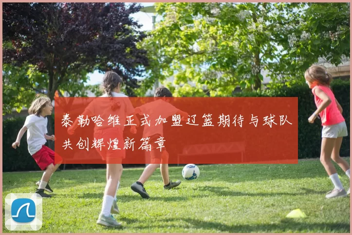 泰勒哈维正式加盟辽篮期待与球队共创辉煌新篇章