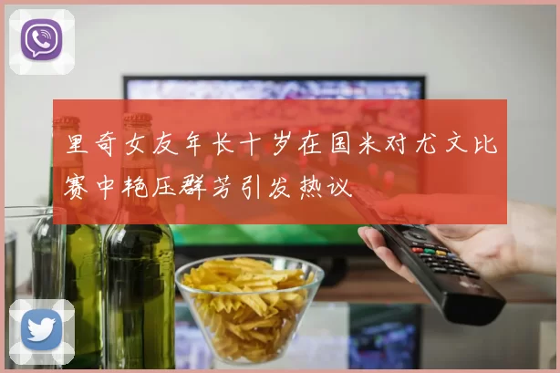 里奇女友年长十岁在国米对尤文比赛中艳压群芳引发热议