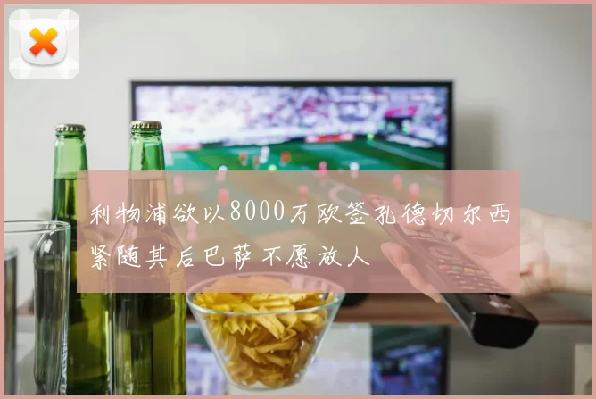 利物浦欲以8000万欧签孔德切尔西紧随其后巴萨不愿放人