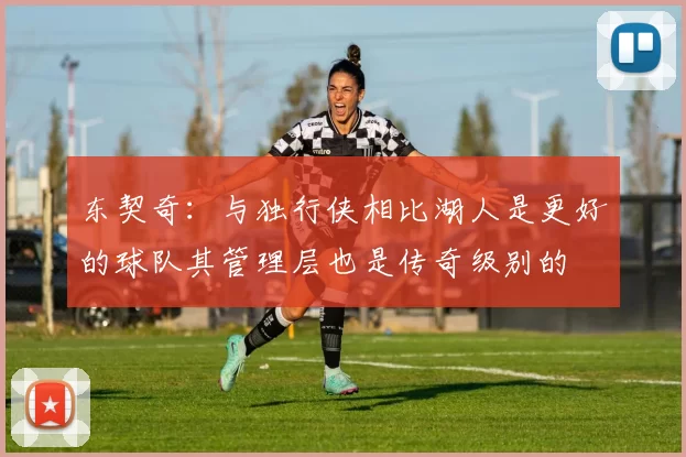 东契奇：与独行侠相比湖人是更好的球队其管理层也是传奇级别的