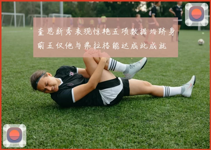 奎恩新秀表现惊艳五项数据均跻身前五仅他与弗拉格能达成此成就