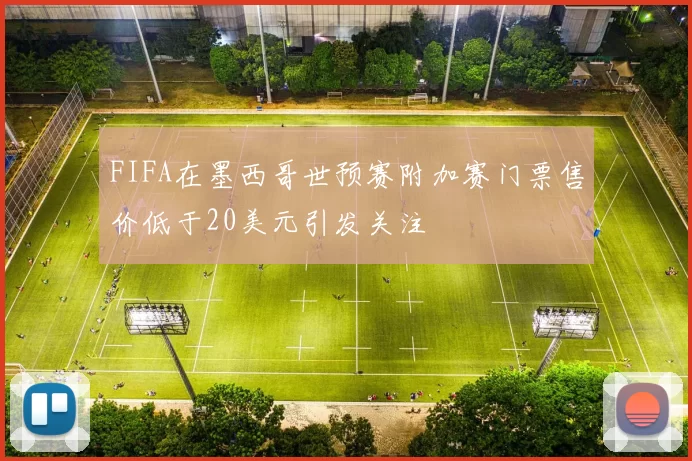 FIFA在墨西哥世预赛附加赛门票售价低于20美元引发关注