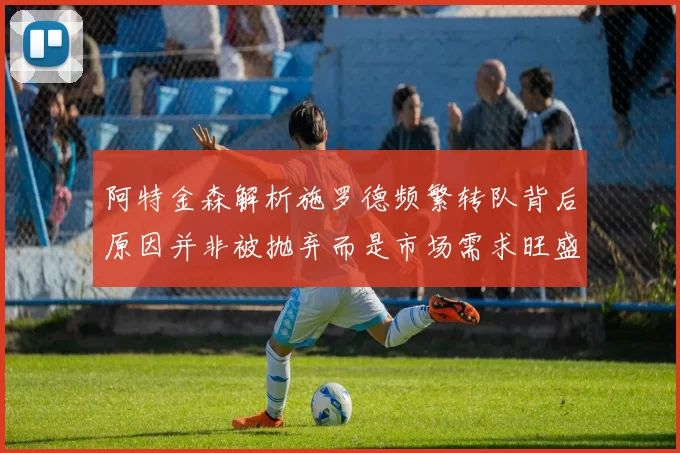 阿特金森解析施罗德频繁转队背后原因并非被抛弃而是市场需求旺盛