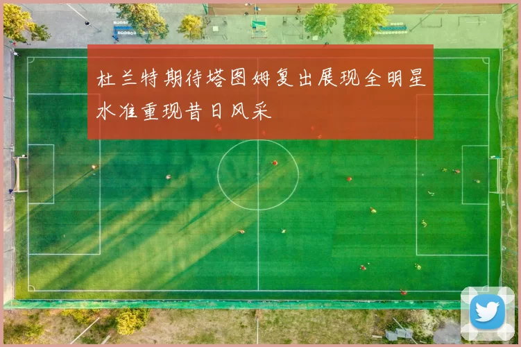 杜兰特期待塔图姆复出展现全明星水准重现昔日风采