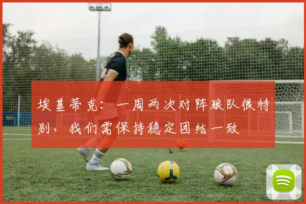 埃基蒂克：一周两次对阵狼队很特别，我们需保持稳定团结一致