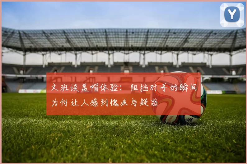 文班谈盖帽体验：阻挡对手的瞬间为何让人感到愧疚与疑惑