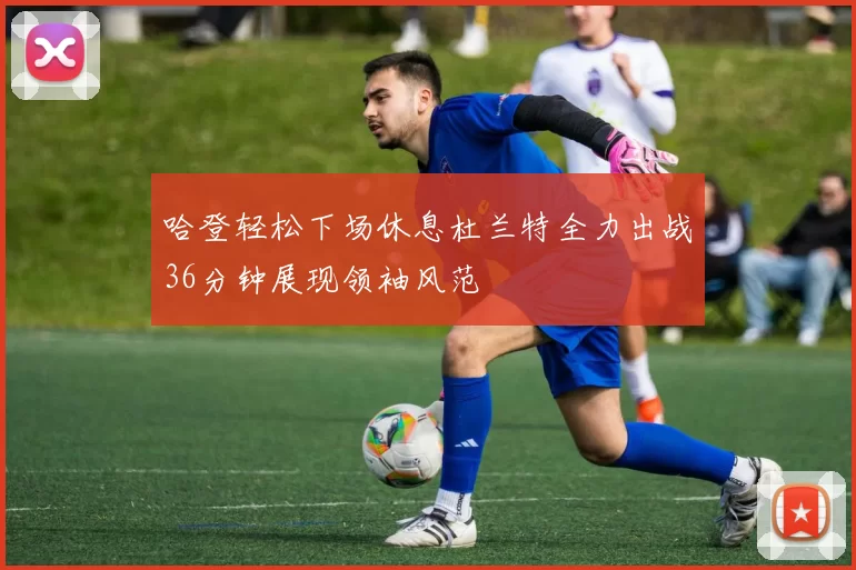 哈登轻松下场休息杜兰特全力出战36分钟展现领袖风范
