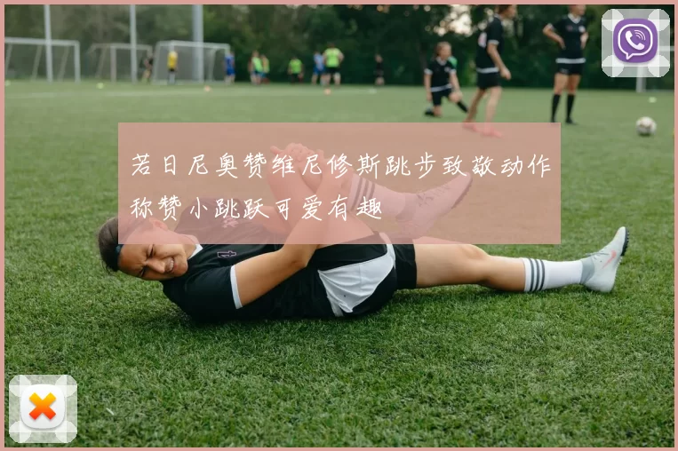 若日尼奥赞维尼修斯跳步致敬动作称赞小跳跃可爱有趣