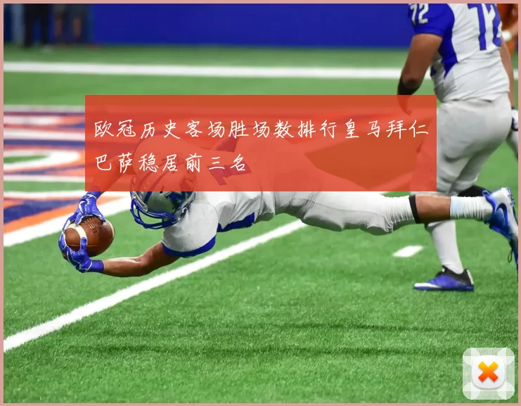 欧冠历史客场胜场数排行皇马拜仁巴萨稳居前三名