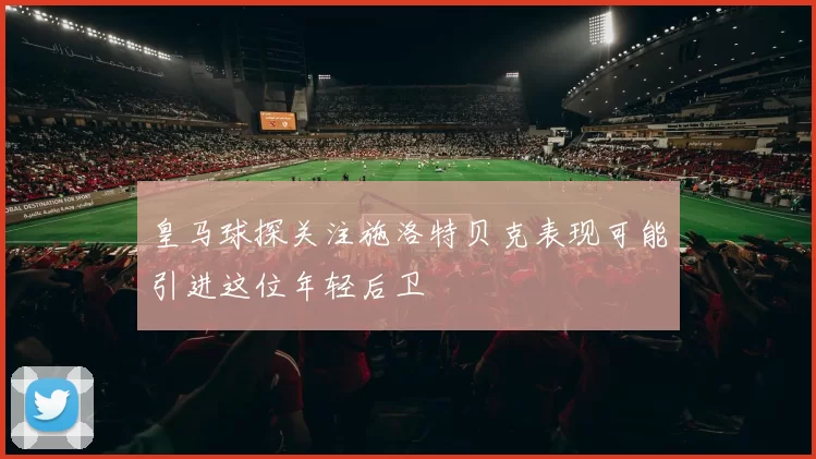 皇马球探关注施洛特贝克表现可能引进这位年轻后卫