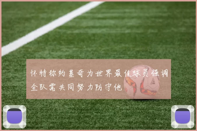 怀特称约基奇为世界最佳球员强调全队需共同努力防守他