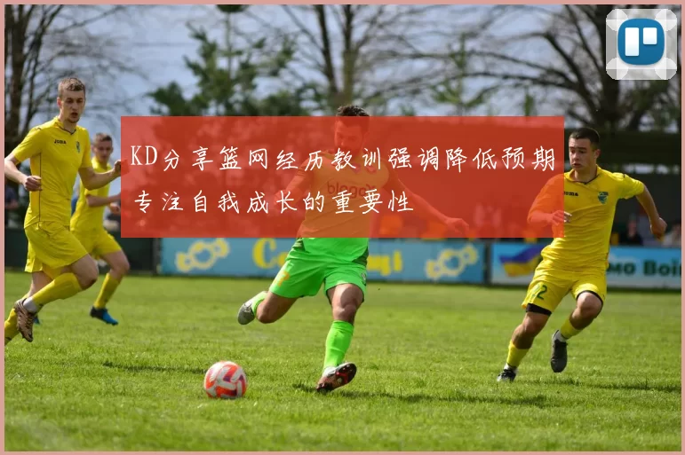 KD分享篮网经历教训强调降低预期专注自我成长的重要性
