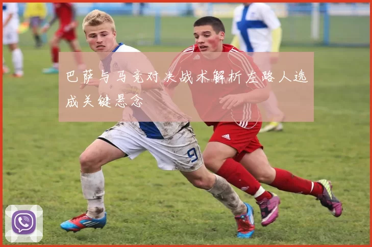 巴萨与马竞对决战术解析左路人选成关键悬念