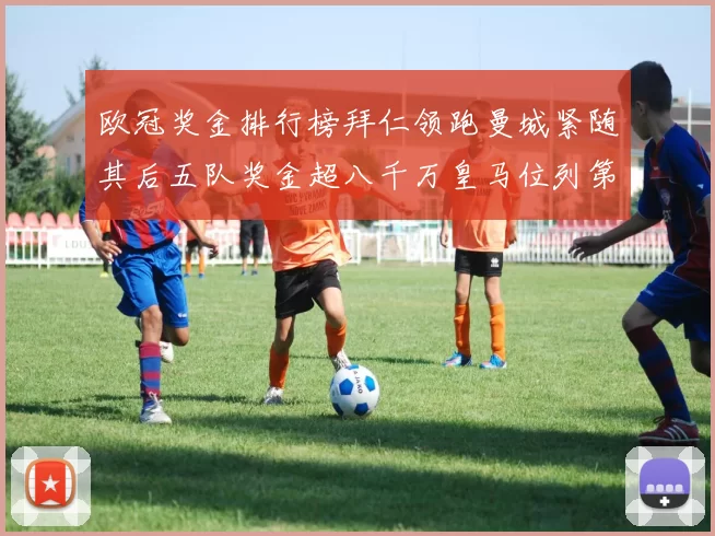 欧冠奖金排行榜拜仁领跑曼城紧随其后五队奖金超八千万皇马位列第六
