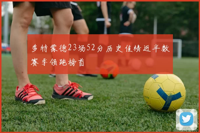多特蒙德23场52分历史佳绩近半数赛季领跑榜首