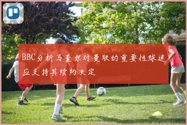 BBC分析马奎尔对曼联的重要性球迷应支持其续约决定