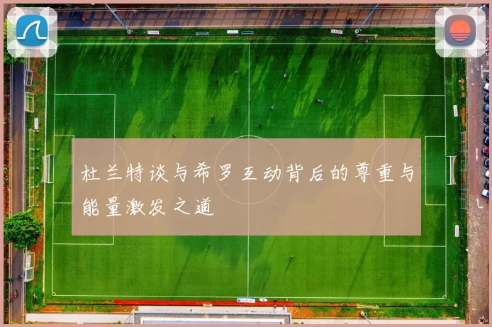 杜兰特谈与希罗互动背后的尊重与能量激发之道