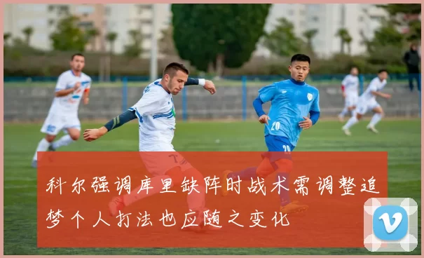 科尔强调库里缺阵时战术需调整追梦个人打法也应随之变化