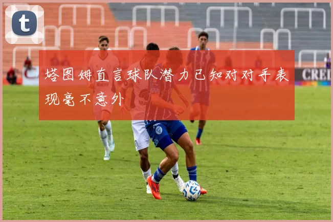 塔图姆直言球队潜力已知对对手表现毫不意外