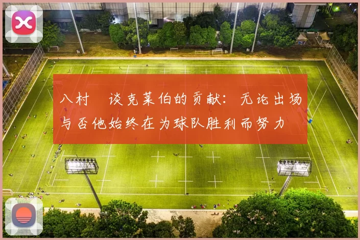 八村塁谈克莱伯的贡献：无论出场与否他始终在为球队胜利而努力