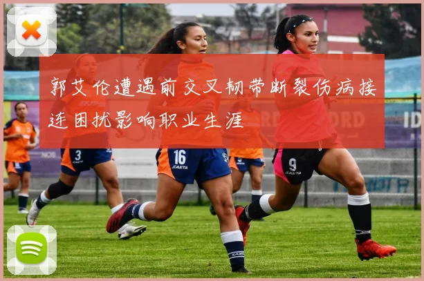 郭艾伦遭遇前交叉韧带断裂伤病接连困扰影响职业生涯