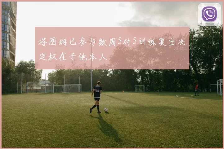 塔图姆已参与数周5对5训练复出决定权在于他本人