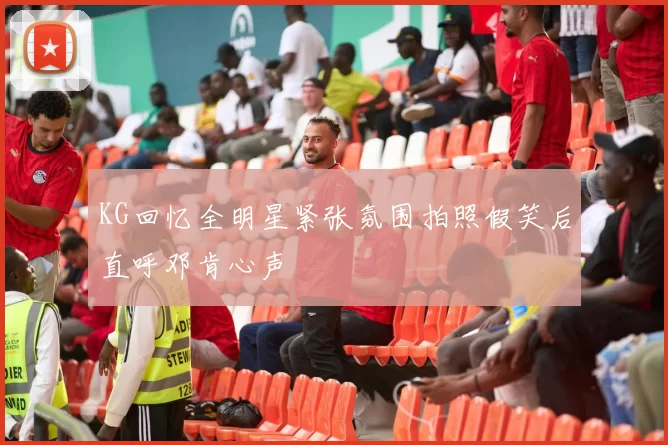 KG回忆全明星紧张氛围拍照假笑后直呼邓肯心声